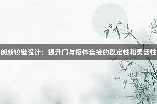 创新铰链设计：提升门与柜体连接的稳定性和灵活性