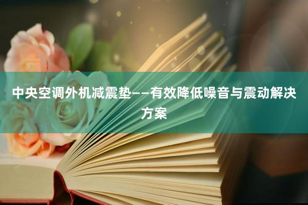 中央空调外机减震垫——有效降低噪音与震动解决方案